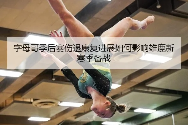 字母哥季后赛伤退康复进展如何影响雄鹿新赛季备战